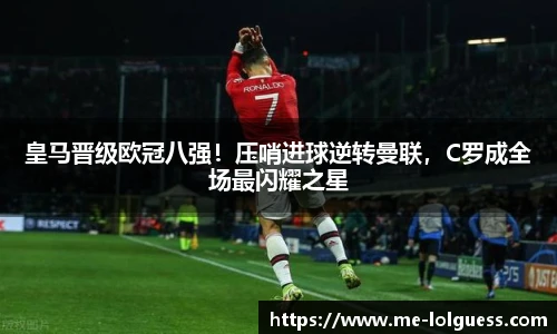 皇马晋级欧冠八强!压哨进球逆转曼联,C罗成全场最闪耀之星