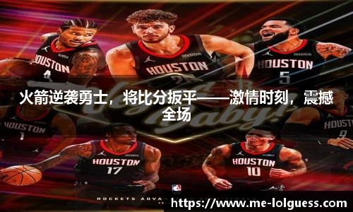 火箭逆袭勇士,将比分扳平——激情时刻,震撼全场
