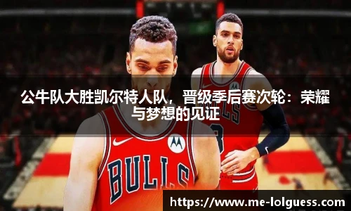 公牛队大胜凯尔特人队,晋级季后赛次轮:荣耀与梦想的见证