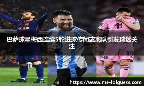 巴萨球星梅西连续5轮进球传闻或离队引发球迷关注