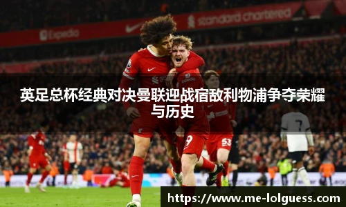 英足总杯经典对决曼联迎战宿敌利物浦争夺荣耀与历史