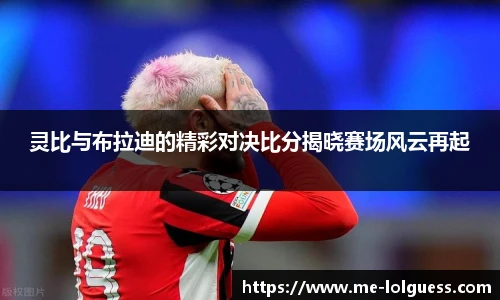 灵比与布拉迪的精彩对决比分揭晓赛场风云再起