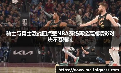 骑士与勇士激战四点整NBA赛场再掀高潮精彩对决不容错过