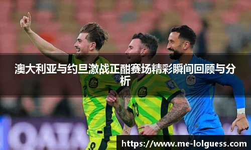 澳大利亚与约旦激战正酣赛场精彩瞬间回顾与分析